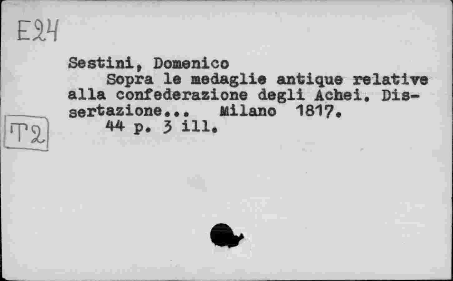 ﻿Sestіni, Domenico
Sopra le aedaglie antique relative alla confederazione degli Acheі. Dis-sertazione... Milano 181?.
44 p. 3 ill.